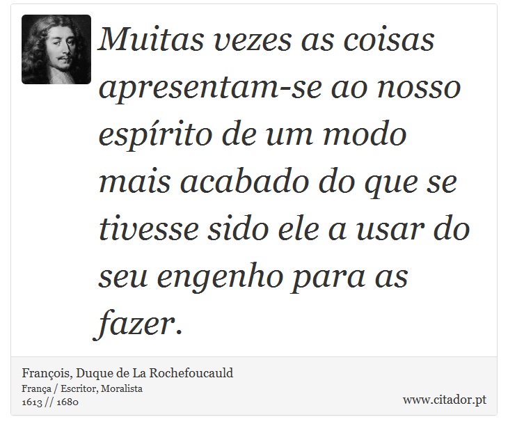 Muitas vezes as coisas apresentam-se ao nosso espírito de um modo mais acabado do que se tivesse sido ele a usar do seu engenho para as fazer. - François, Duque de La Rochefoucauld - Frases