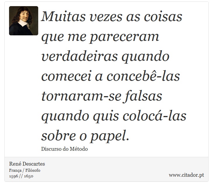 Muitas vezes as coisas que me pareceram verdadeiras quando comecei a concebê-las tornaram-se falsas quando quis colocá-las sobre o papel. - René Descartes - Frases