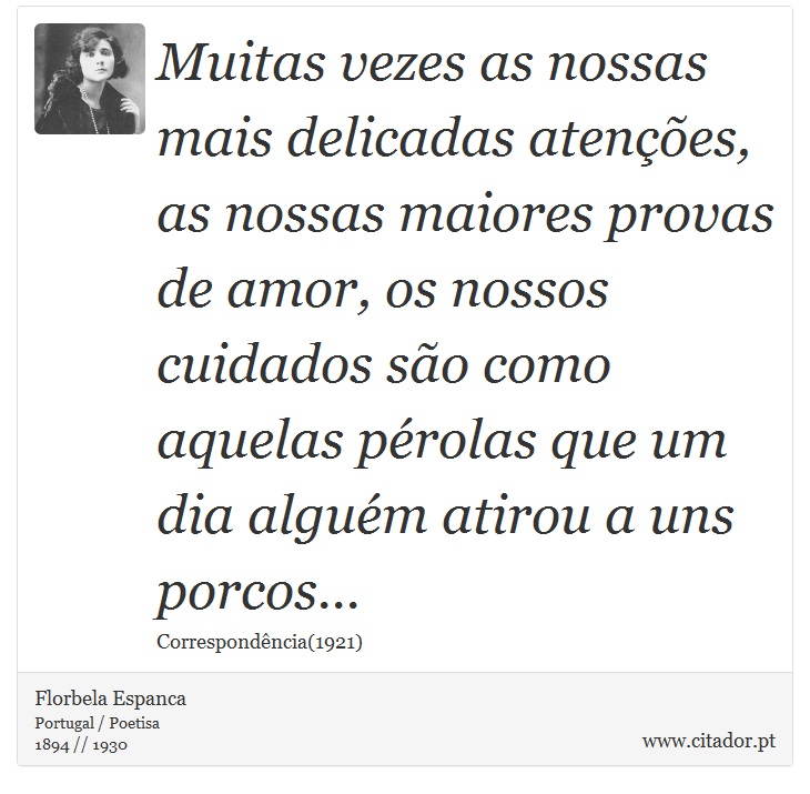 Muitas vezes as nossas mais delicadas atenções, as nossas maiores provas de amor, os nossos cuidados são como aquelas pérolas que um dia alguém atirou a uns porcos... - Florbela Espanca - Frases
