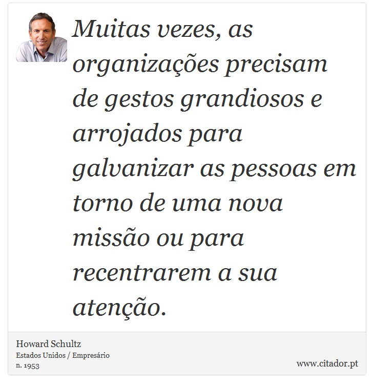 Muitas vezes, as organizações precisam de gestos grandiosos e arrojados para galvanizar as pessoas em torno de uma nova missão ou para recentrarem a sua atenção. - Howard Schultz - Frases