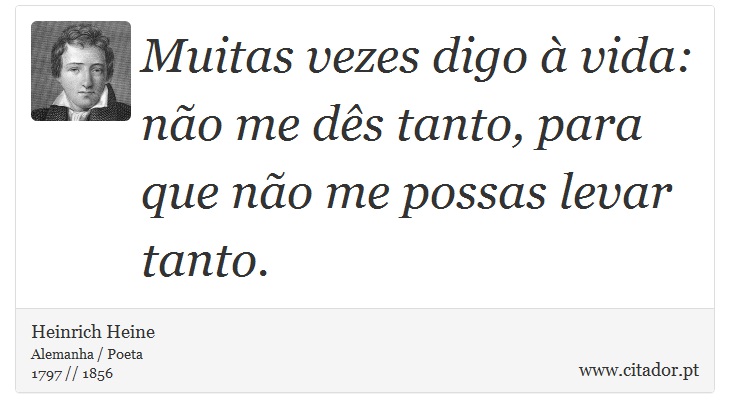 Muitas vezes digo à vida: não me dês tanto, para que não me possas levar tanto. - Heinrich Heine - Frases