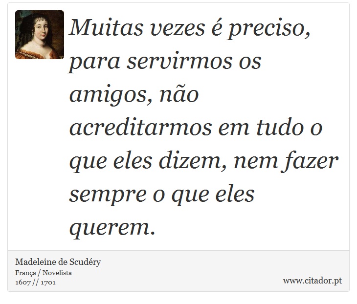 Muitas vezes é preciso, para servirmos os amigos, não acreditarmos em tudo o que eles dizem, nem fazer sempre o que eles querem. - Madeleine de Scudéry - Frases