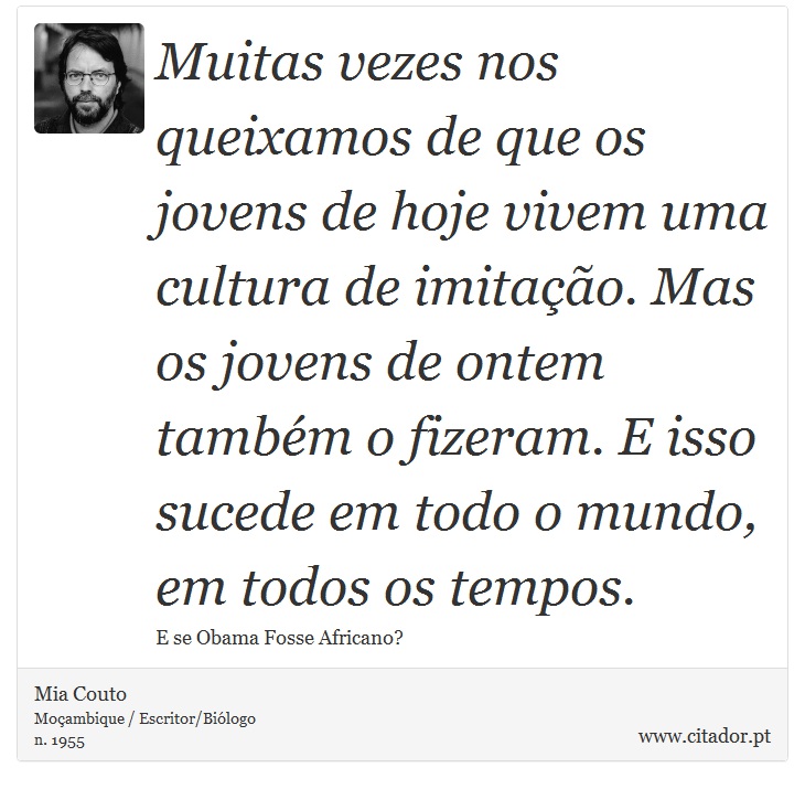 Muitas vezes nos queixamos de que os jovens de hoje vivem uma cultura de imitação. Mas os jovens de ontem também o fizeram. E isso sucede em todo o mundo, em todos os tempos. - Mia Couto - Frases