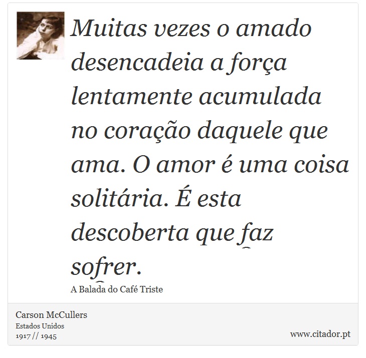 Muitas vezes o amado desencadeia a força lentamente acumulada no coração daquele que ama. O amor é uma coisa solitária. É esta descoberta que faz sofrer. - Carson McCullers - Frases