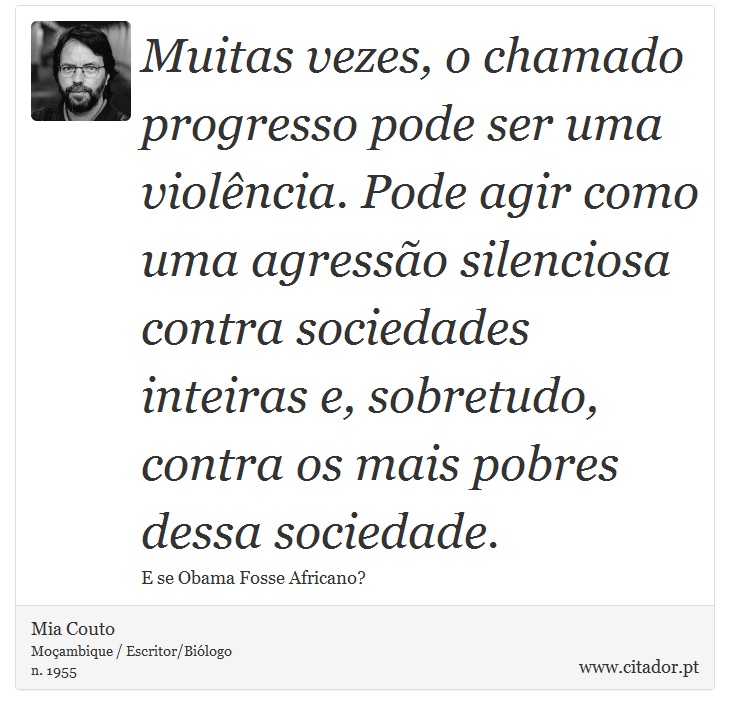 Muitas vezes, o chamado progresso pode ser uma violência. Pode agir como uma agressão silenciosa contra sociedades inteiras e, sobretudo, contra os mais pobres dessa sociedade. - Mia Couto - Frases