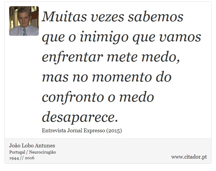 Muitas vezes sabemos que o inimigo que vamos enfrentar mete medo, mas no momento do confronto o medo desaparece. - João Lobo Antunes - Frases