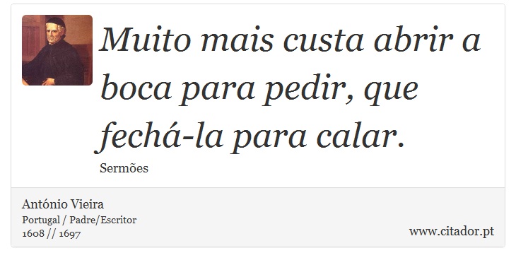 Muito mais custa abrir a boca para pedir, que fechá-la para calar. - António Vieira - Frases