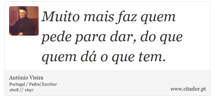 Muito mais faz quem pede para dar, do que quem dá o que tem. - António Vieira - Frases