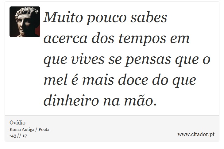 Muito pouco sabes acerca  dos tempos em que vives se pensas que o mel é mais doce do que dinheiro na mão. - Ovídio - Frases