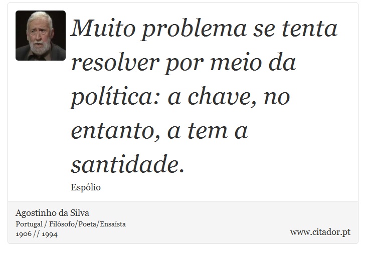 Muito problema se tenta resolver por meio da política: a chave, no entanto, a tem a santidade. - Agostinho da Silva - Frases