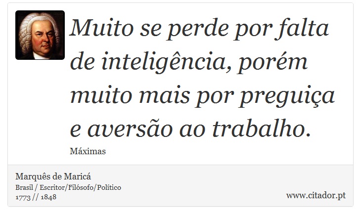 Muito se perde por falta de inteligência, porém muito mais por preguiça e aversão ao trabalho. - Marquês de Maricá - Frases