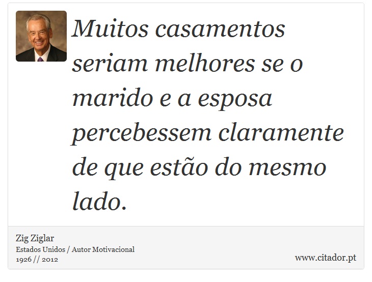 Muitos casamentos seriam melhores se o marido e a esposa percebessem claramente de que estão do mesmo lado. - Zig Ziglar - Frases