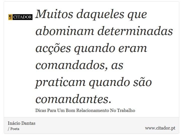 Muitos daqueles que abominam determinadas acções quando eram comandados, as praticam quando são comandantes. - Inácio Dantas - Frases