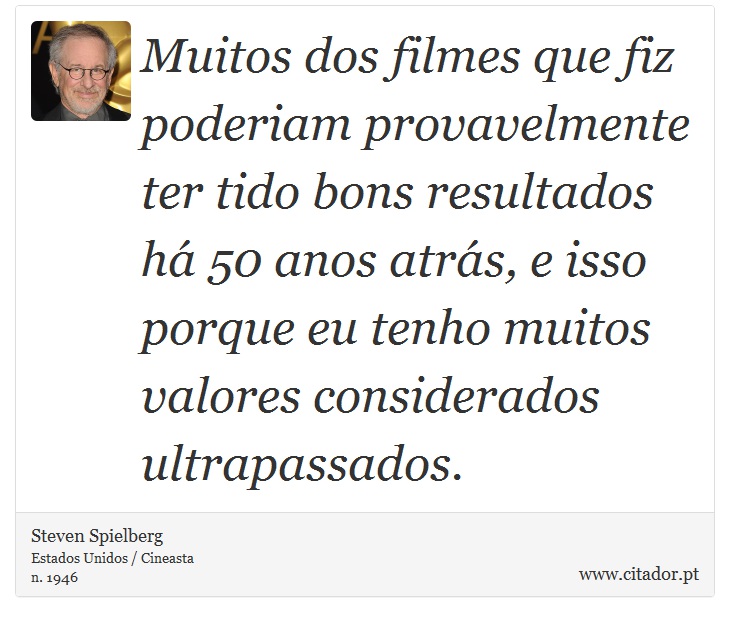 Muitos dos filmes que fiz poderiam provavelmente ter tido bons resultados há 50 anos atrás, e isso porque eu tenho muitos valores considerados ultrapassados. - Steven Spielberg - Frases