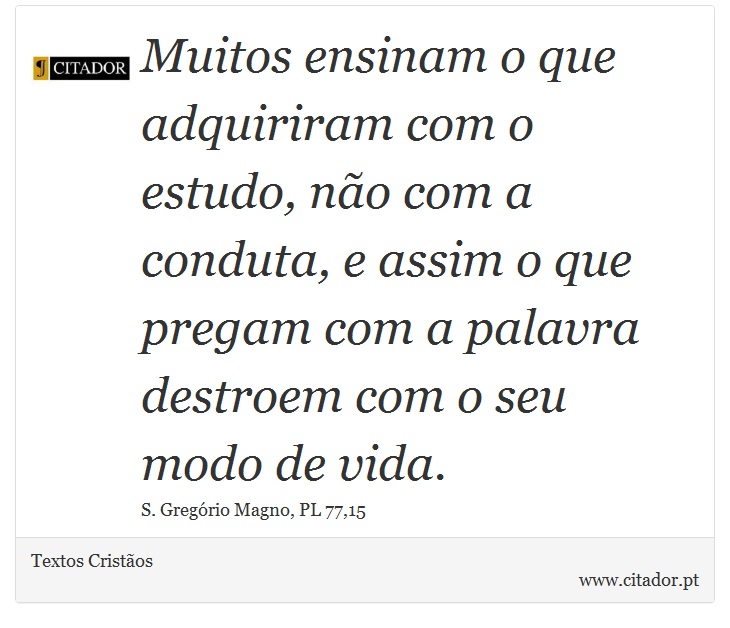 Muitos ensinam o que adquiriram com o estudo, não com a conduta, e assim o que pregam com a palavra destroem com o seu modo de vida. - Textos Cristãos - Frases