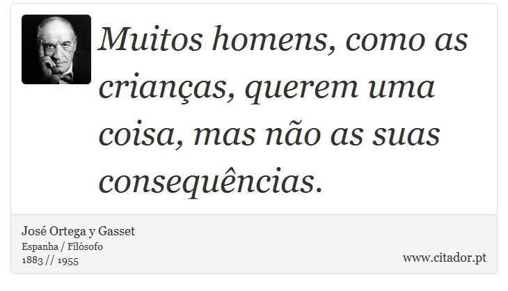 Muitos homens, como as crianças, querem uma coisa, mas não as suas consequências. - José Ortega y Gasset - Frases