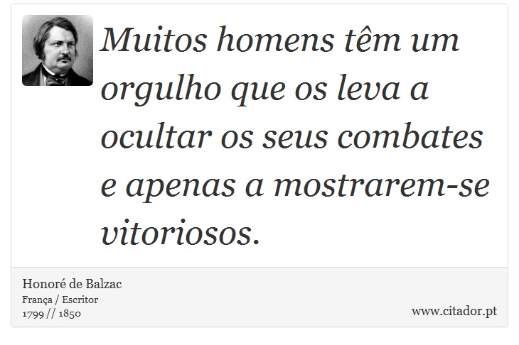 Muitos homens têm um orgulho que os leva a ocultar os seus combates e apenas a mostrarem-se vitoriosos. - Honoré de Balzac - Frases