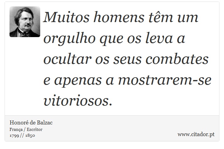 Muitos homens tm um orgulho que os leva a ocultar os seus combates e apenas a mostrarem-se vitoriosos. - Honor de Balzac - Frases