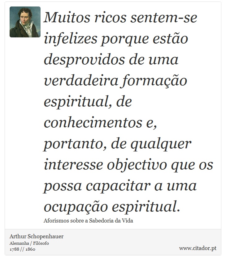 Muitos ricos sentem-se infelizes porque estão desprovidos de uma verdadeira formação espiritual, de conhecimentos e, portanto, de qualquer interesse objectivo que os possa capacitar a uma ocupação espiritual. - Arthur Schopenhauer - Frases