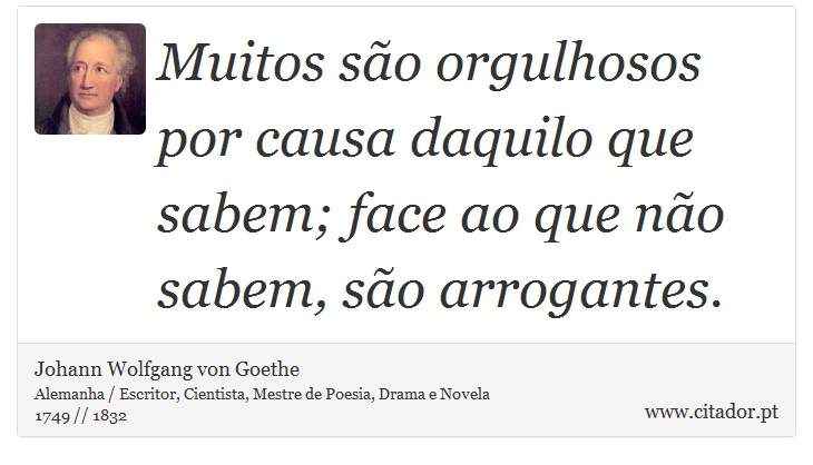 Muitos são orgulhosos por causa daquilo que sabem; face ao que não sabem, são arrogantes. - Johann Wolfgang von Goethe - Frases