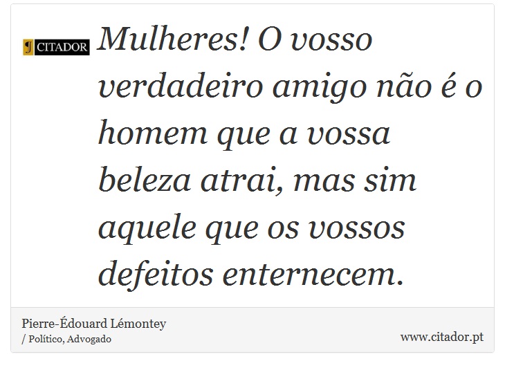 Mulheres! O vosso verdadeiro amigo não é o homem que a vossa beleza atrai, mas sim aquele que os vossos defeitos enternecem. - Pierre-Édouard Lémontey - Frases