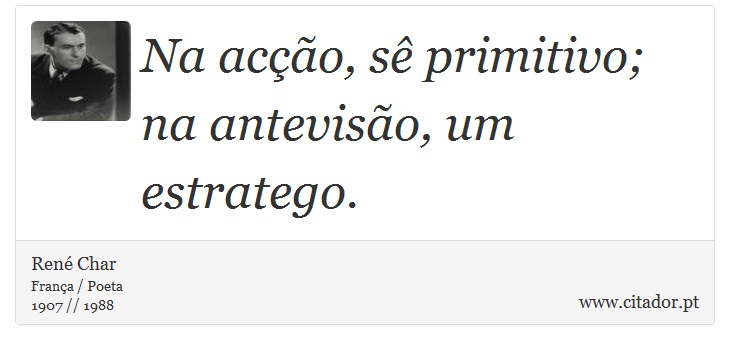 Na acção, sê primitivo; na antevisão, um estratego. - René Char - Frases