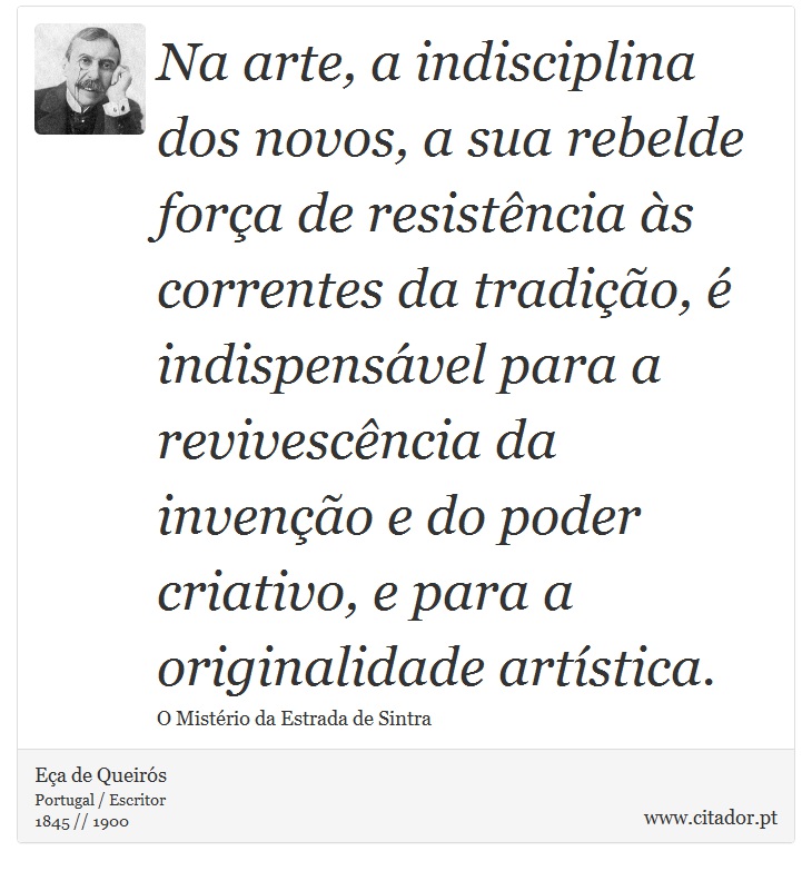 Na arte, a indisciplina dos novos, a sua rebelde força de resistência às correntes da tradição, é indispensável para a revivescência da invenção e do poder criativo, e para a originalidade artística. - Eça de Queirós - Frases