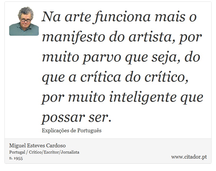 Na arte funciona mais o manifesto do artista, por muito parvo que seja, do que a crítica do crítico, por muito inteligente que possar ser. - Miguel Esteves Cardoso - Frases