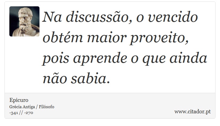 Na discussão, o vencido obtém maior proveito, pois aprende o que ainda não sabia. - Epicuro - Frases