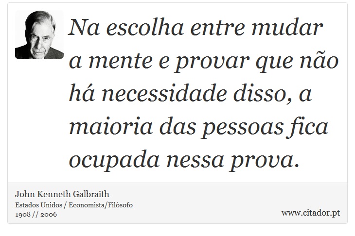 Na escolha entre mudar a mente e provar que não há necessidade disso, a maioria das pessoas fica ocupada nessa prova. - John Kenneth Galbraith - Frases
