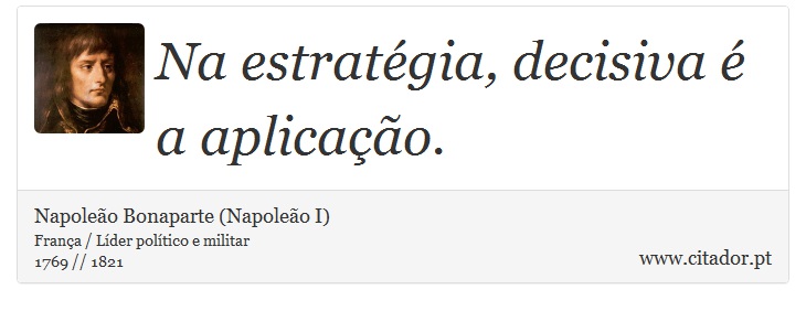 Na estratégia, decisiva é a aplicação. - Napoleão Bonaparte (Napoleão I) - Frases