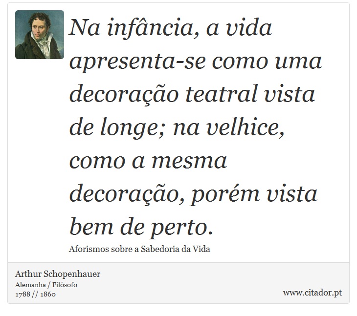Na infância, a vida apresenta-se como uma decoração teatral vista de longe; na velhice, como a mesma decoração, porém vista bem de perto. - Arthur Schopenhauer - Frases