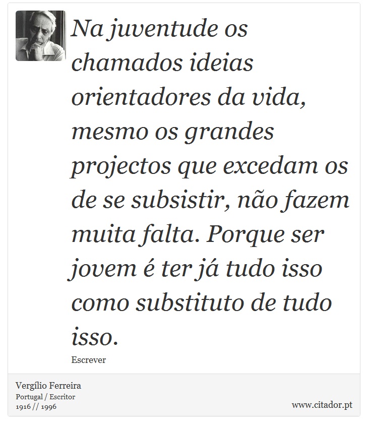Na juventude os chamados ideias orientadores da vida, mesmo os grandes projectos que excedam os de se subsistir, não fazem muita falta. Porque ser jovem é ter já tudo isso como substituto de tudo isso. - Vergílio Ferreira - Frases
