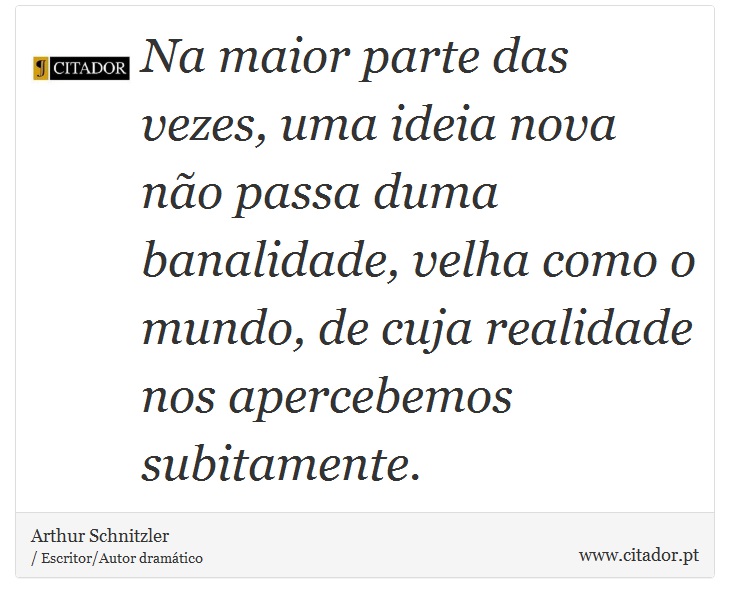 Na maior parte das vezes, uma ideia nova não passa duma banalidade, velha como o mundo, de cuja realidade nos apercebemos subitamente. - A. Schnitzler - Frases