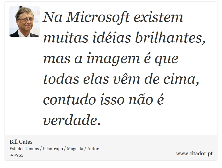 Na Microsoft existem muitas idéias brilhantes, mas a imagem é que todas elas vêm de cima, contudo isso não é verdade. - Bill Gates - Frases