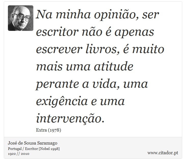 Na minha opinião, ser escritor não é apenas escrever livros, é muito mais uma atitude perante a vida, uma exigência e uma intervenção. - José Saramago - Frases