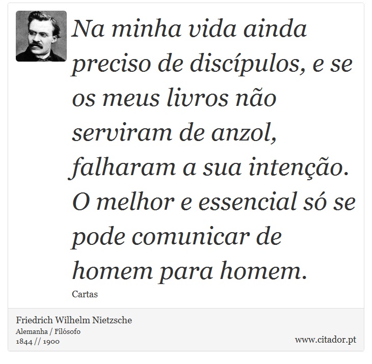 Na minha vida ainda preciso de discípulos, e se os meus livros não serviram de anzol, falharam a sua intenção. O melhor e essencial só se pode comunicar de homem para homem. - Friedrich Wilhelm Nietzsche - Frases