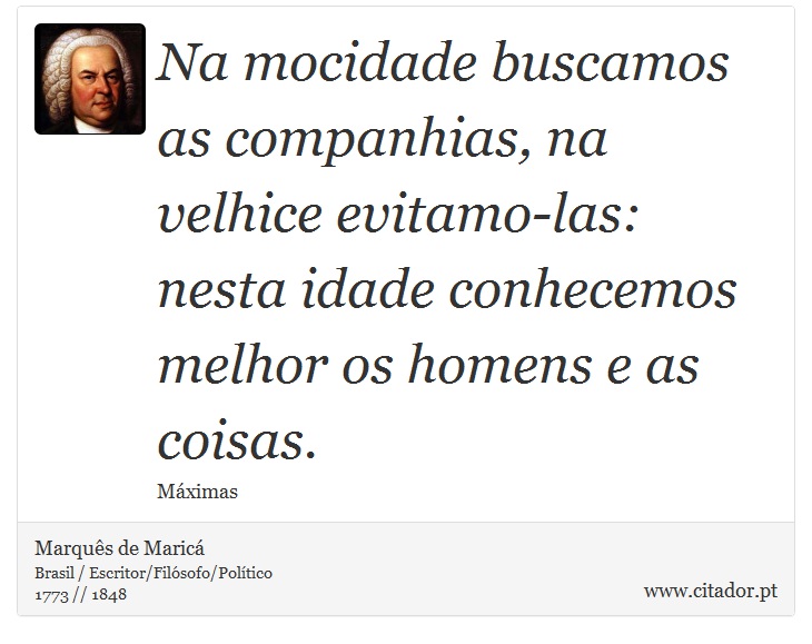Na mocidade buscamos as companhias, na velhice evitamo-las: nesta idade conhecemos melhor os homens e as coisas. - Marquês de Maricá - Frases