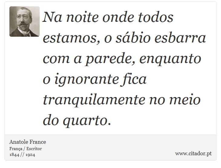 Na noite onde todos estamos, o sábio esbarra com a parede, enquanto o ignorante fica tranquilamente no meio do quarto. - Anatole France - Frases