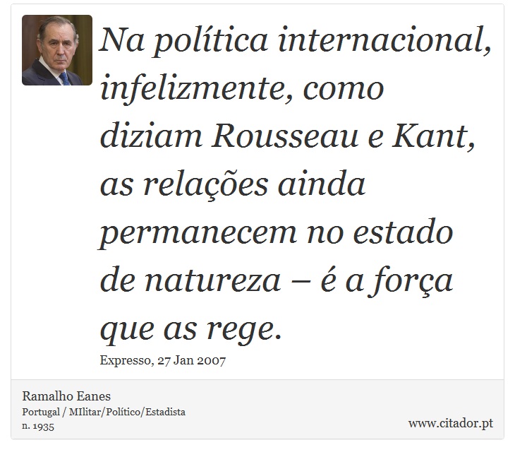 Na política internacional, infelizmente, como diziam Rousseau e Kant, as relações ainda permanecem no estado de natureza – é a força que as rege. - Ramalho Eanes - Frases
