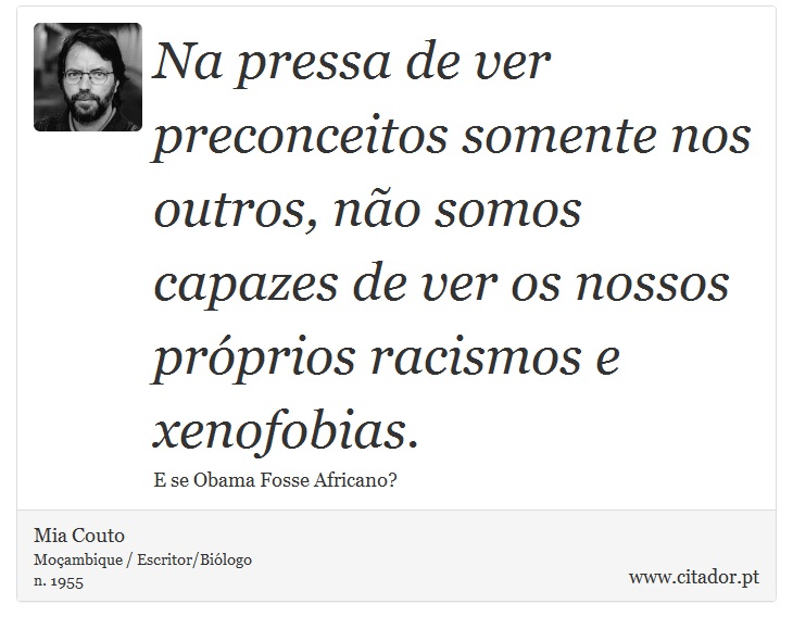 Na pressa de ver preconceitos somente nos outros, não somos capazes de ver os nossos próprios racismos e xenofobias. - Mia Couto - Frases