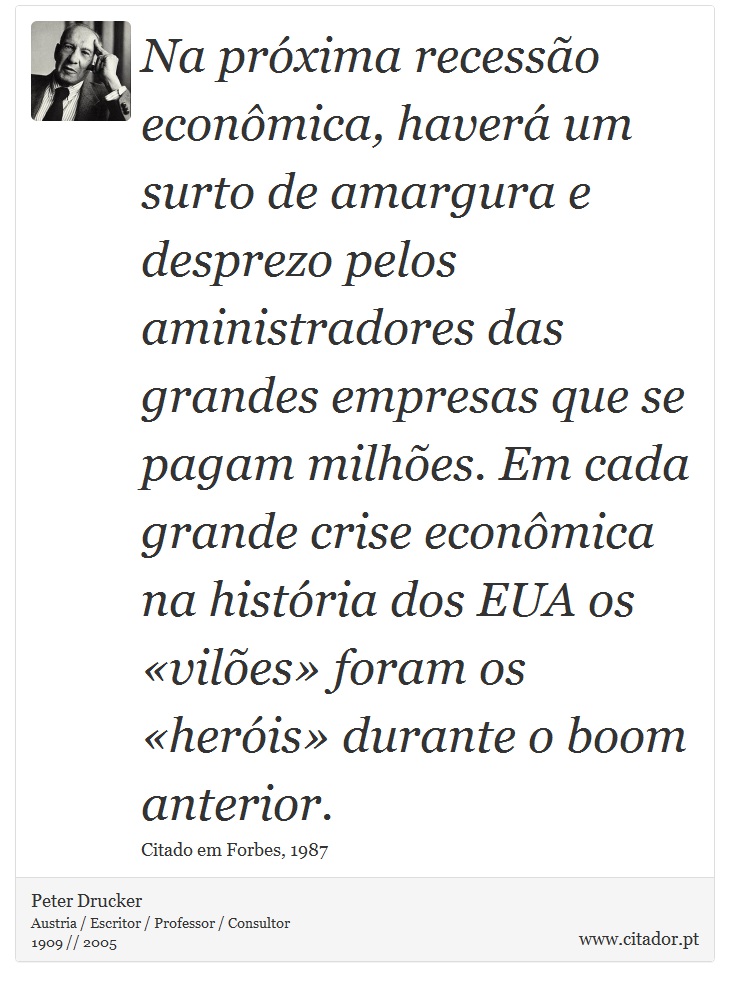 Na próxima recessão econômica, haverá um surto de amargura e desprezo pelos aministradores das grandes empresas que se pagam milhões. Em cada grande crise econômica na história dos EUA os «vilões» foram os «heróis» durante o boom anterior. - Peter Drucker - Frases