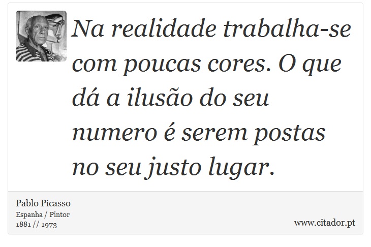 Na realidade trabalha-se com poucas cores. O que dá a ilusão do seu numero é serem postas no seu justo lugar. - Pablo Picasso - Frases