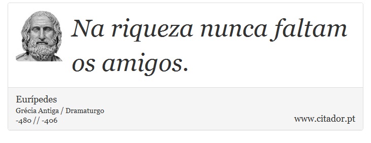 Na riqueza nunca faltam os amigos. - Eurípedes - Frases