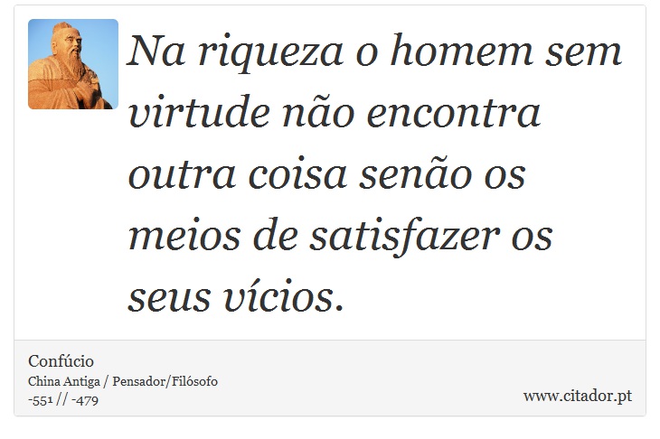 Na riqueza o homem sem virtude não encontra outra coisa senão os meios de satisfazer os seus vícios. - Confúcio - Frases