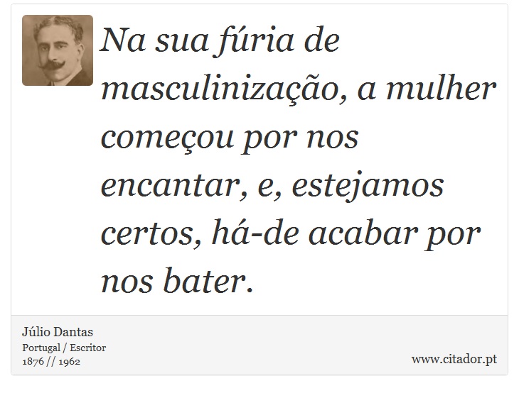Na sua fúria de masculinização, a mulher começou por nos encantar, e, estejamos certos, há-de acabar por nos bater. - Júlio Dantas - Frases
