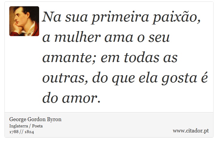Na sua primeira paixão, a mulher ama o seu amante; em todas as outras, do que ela gosta é do amor. - George Gordon Byron - Frases
