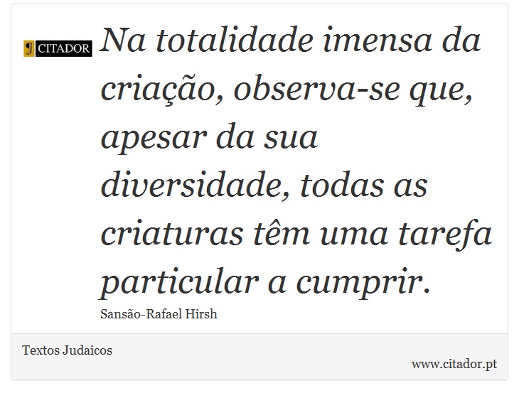 Na totalidade imensa da criação, observa-se que, apesar da sua diversidade, todas as criaturas têm uma tarefa particular a cumprir. - Textos Judaicos - Frases