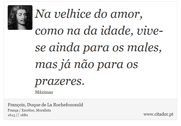 Na velhice do amor, como na da idade, vive-se ainda para os males, mas já não para os prazeres. - François, Duque de La Rochefoucauld - Frases