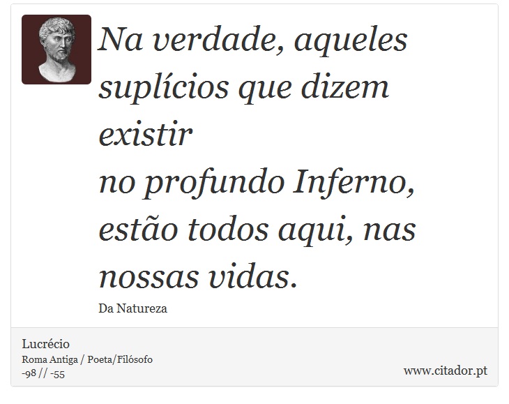 Na verdade, aqueles suplícios que dizem existir <br />
 no profundo Inferno, estão todos aqui, nas nossas vidas. - Lucrécio - Frases